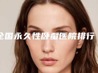 全国永久性卧蚕医院排行前二十佳口碑名单发布-有名收费价格不贵