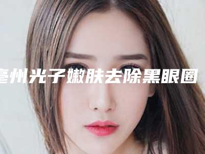 亳州光子嫩肤去除黑眼圈整形的人群有哪些