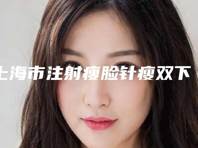 上海市注射瘦脸针瘦双下巴医院综合实力top10口碑排名超全评测（上海至臻医疗美容诊所比较靠谱）