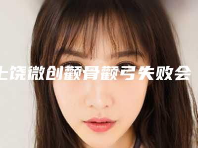 上饶微创颧骨颧弓失败会有什么后遗症