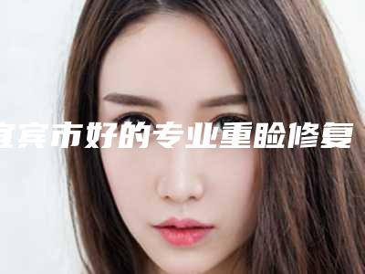 宜宾市好的专业重睑修复医院-宜宾市第二人民医院烧伤整形科五强医美实力不小看