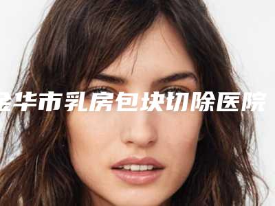 金华市乳房包块切除医院排行top10强正式公布-金华市乳房包块切除整形医院