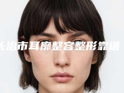 长治市耳廓整容整形靠谱价格表来袭(10月-4月耳廓整容整形均价为：53495元)